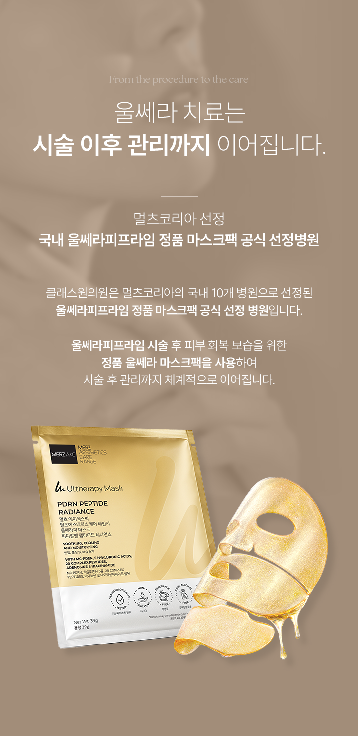 From the procedure to the care. 울쎄라 치료는 시술 이후 관리까지 이어집니다. 멀츠코리아 선정 국내, 울쎄라피프라임 정품 마스크팩 공식 선정병원. 클래스원의원은 멀츠코리아의 국내 10개 병원으로 선정된 울쎄라피프라임 정품 마스크팩 공식 선정 병원입니다. 울세라피프라임 시술 후 피부 회복 보습을 위한 정품 울세라 마스크팩을 사용하여 시술 후 관리까지 체계적으로 이어집니다.